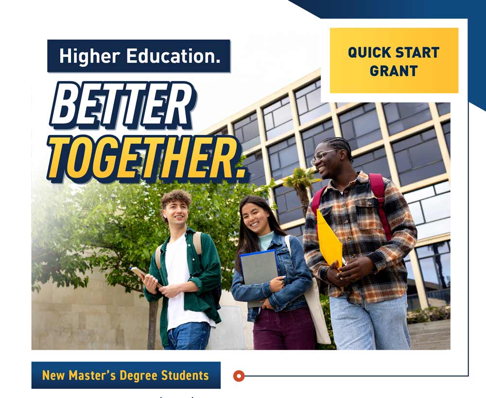 Higher Education.
BETTER TOGETHER:
QUICK START
GRANT for
New Master's Degree Students